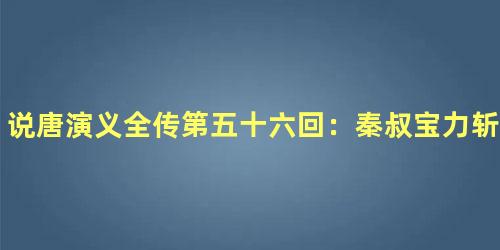 说唐演义全传第五十六回：秦叔宝力斩鳌鱼　单雄信哭别娇妻